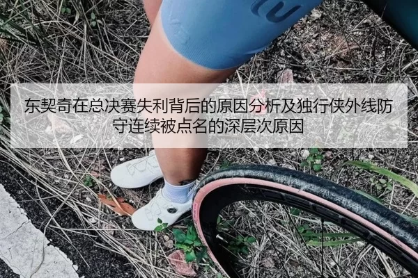 东契奇在总决赛失利背后的原因分析及独行侠外线防守连续被点名的深层次原因