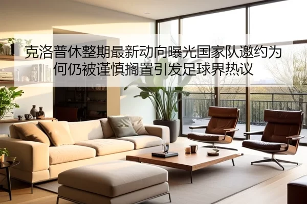 克洛普休整期最新动向曝光国家队邀约为何仍被谨慎搁置引发足球界热议